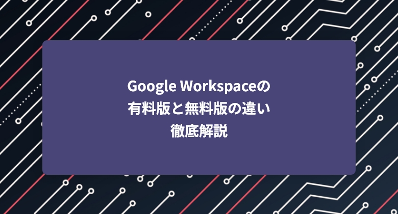 Google Workspaceの有料版と無料版の違い徹底解説｜最適なクラウドツールの選び方