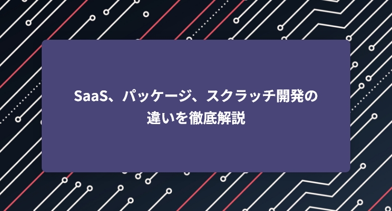 SaaS、パッケージ、スクラッチ開発の違いを徹底解説|目的に沿ったシステム開発手法とは